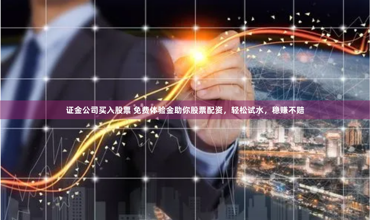 证金公司买入股票 免费体验金助你股票配资，轻松试水，稳赚不赔