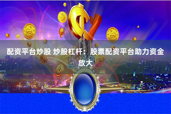 配资平台炒股 炒股杠杆：股票配资平台助力资金放大