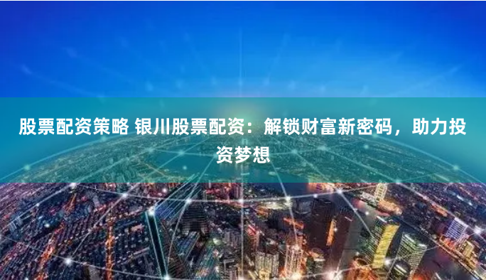 股票配资策略 银川股票配资：解锁财富新密码，助力投资梦想