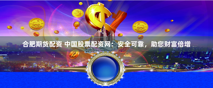 合肥期货配资 中国股票配资网：安全可靠，助您财富倍增