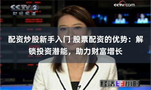 配资炒股新手入门 股票配资的优势：解锁投资潜能，助力财富增长