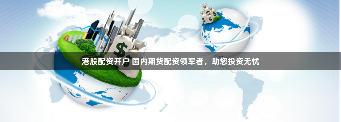港股配资开户 国内期货配资领军者，助您投资无忧