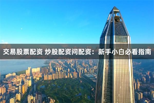 交易股票配资 炒股配资问配资：新手小白必看指南