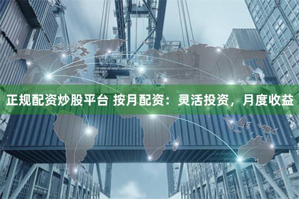 正规配资炒股平台 按月配资：灵活投资，月度收益