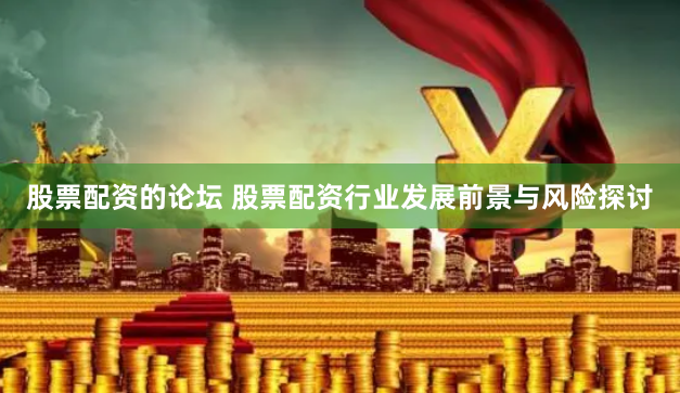 股票配资的论坛 股票配资行业发展前景与风险探讨