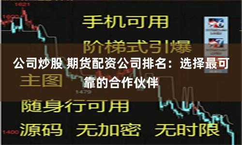 公司炒股 期货配资公司排名：选择最可靠的合作伙伴