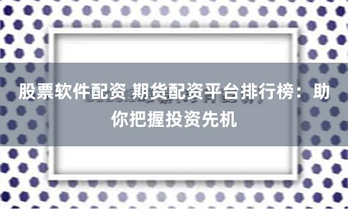 股票软件配资 期货配资平台排行榜：助你把握投资先机