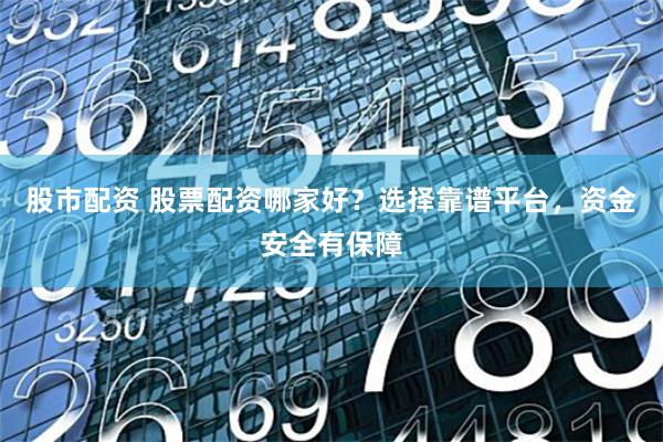 股市配资 股票配资哪家好？选择靠谱平台，资金安全有保障