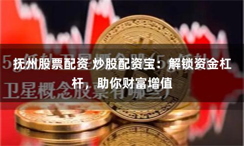 抚州股票配资 炒股配资宝：解锁资金杠杆，助你财富增值