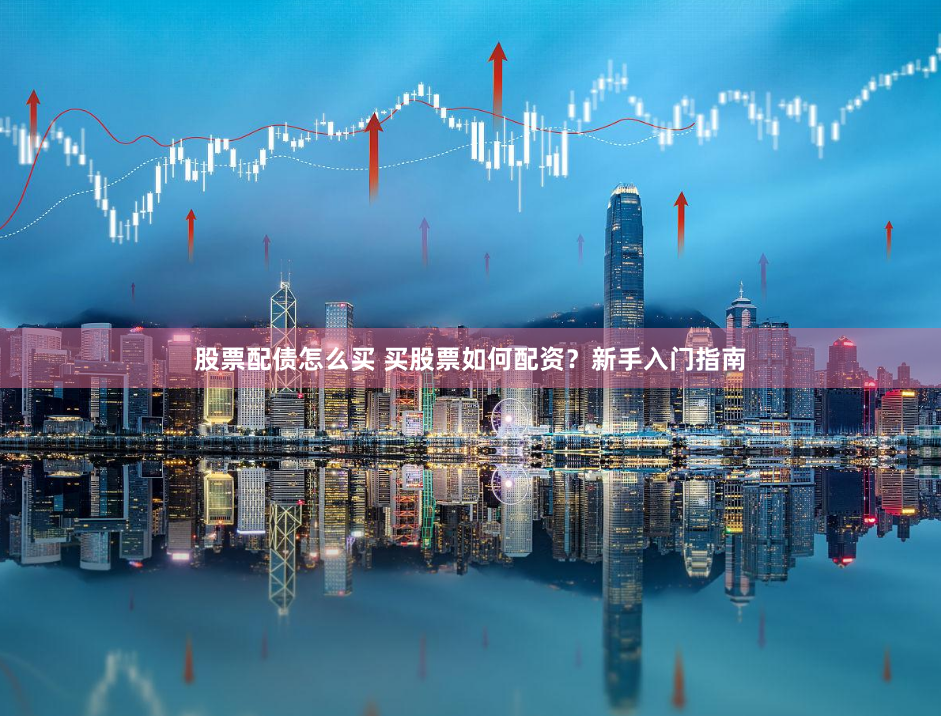 股票配债怎么买 买股票如何配资？新手入门指南