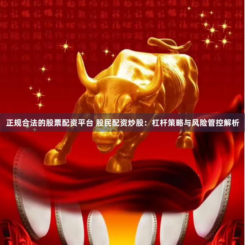 正规合法的股票配资平台 股民配资炒股：杠杆策略与风险管控解析