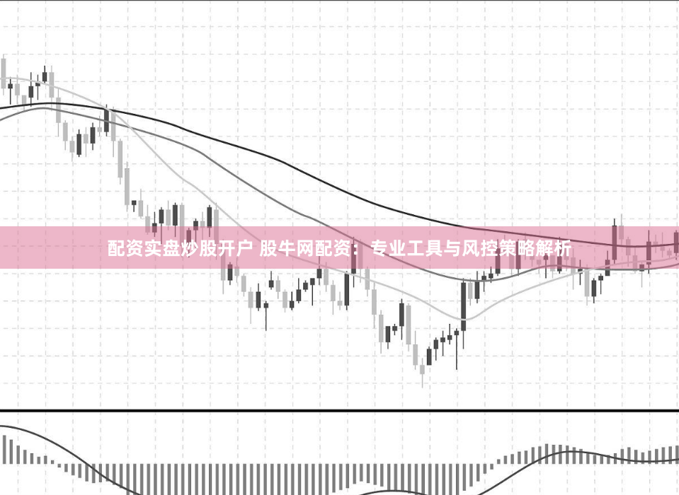 配资实盘炒股开户 股牛网配资：专业工具与风控策略解析