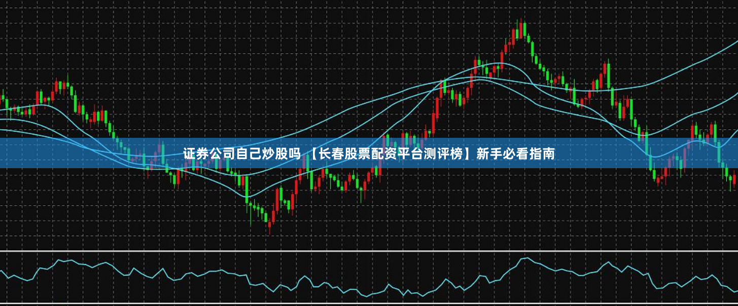 证券公司自己炒股吗 【长春股票配资平台测评榜】新手必看指南