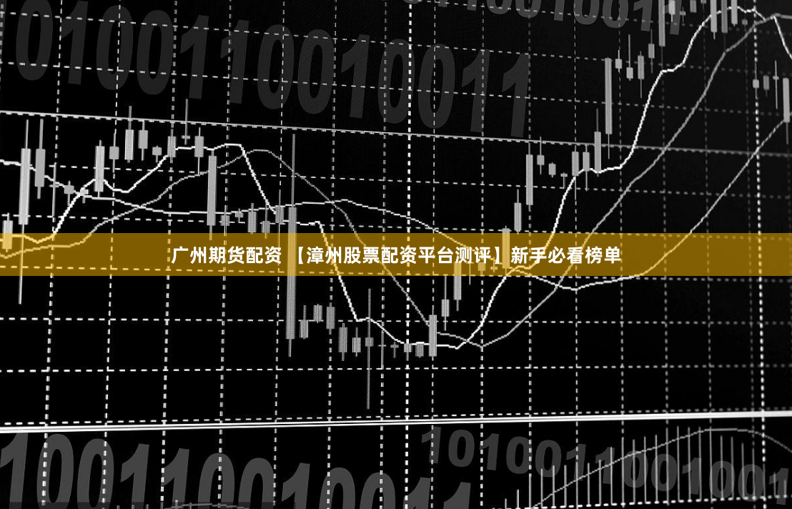 广州期货配资 【漳州股票配资平台测评】新手必看榜单