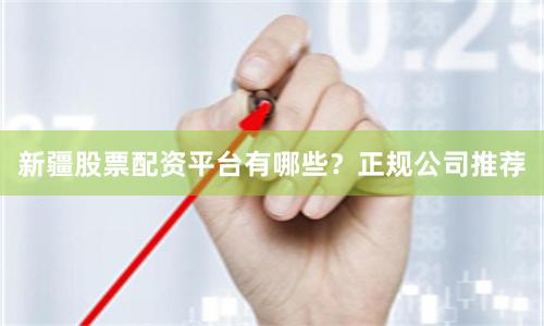 新疆股票配资平台有哪些？正规公司推荐
