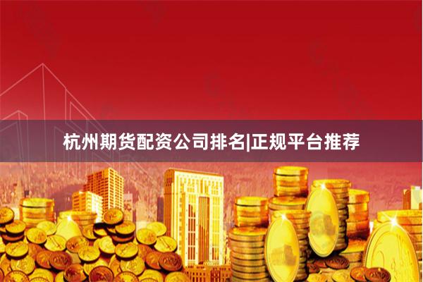 杭州期货配资公司排名|正规平台推荐