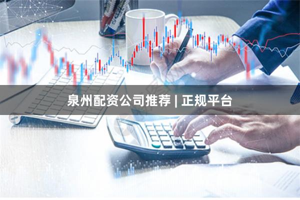 泉州配资公司推荐 | 正规平台