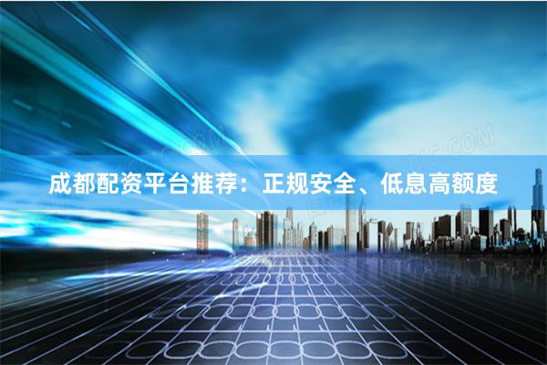 成都配资平台推荐：正规安全、低息高额度